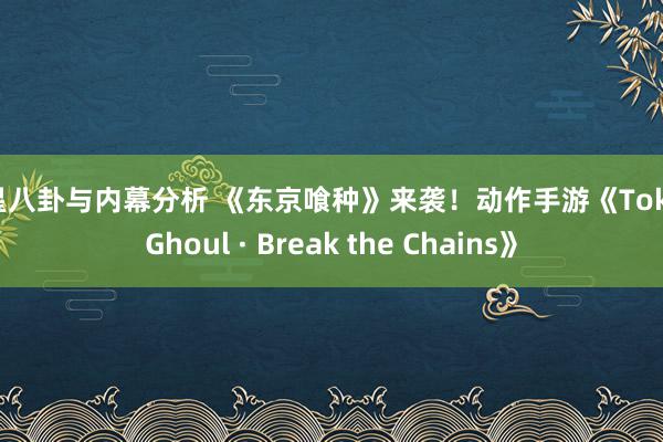 明星八卦与内幕分析 《东京喰种》来袭！动作手游《Tokyo Ghoul · Break the Chains》