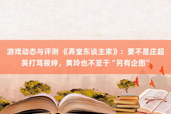 游戏动态与评测 《弄堂东谈主家》：要不是庄超英打骂筱婷，黄玲也不至于“另有企图”