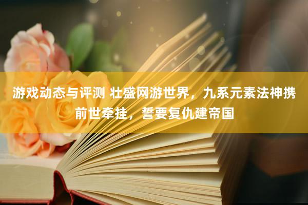 游戏动态与评测 壮盛网游世界，九系元素法神携前世牵挂，誓要复仇建帝国