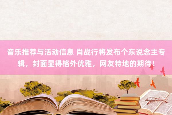 音乐推荐与活动信息 肖战行将发布个东说念主专辑，封面显得格外优雅，网友特地的期待！