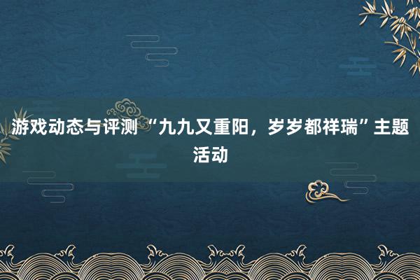 游戏动态与评测 “九九又重阳，岁岁都祥瑞”主题活动