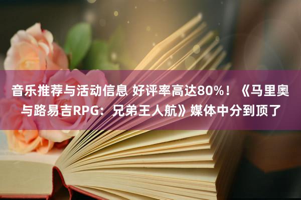 音乐推荐与活动信息 好评率高达80%！《马里奥与路易吉RPG：兄弟王人航》媒体中分到顶了