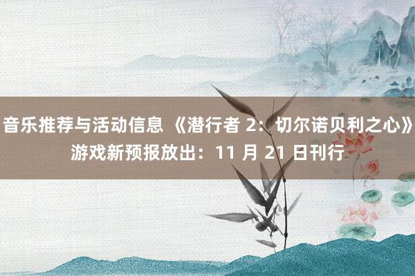 音乐推荐与活动信息 《潜行者 2：切尔诺贝利之心》游戏新预报放出：11 月 21 日刊行