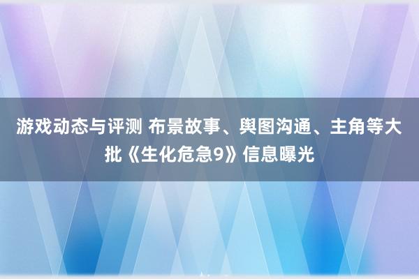 游戏动态与评测 布景故事、舆图沟通、主角等大批《生化危急9》信息曝光