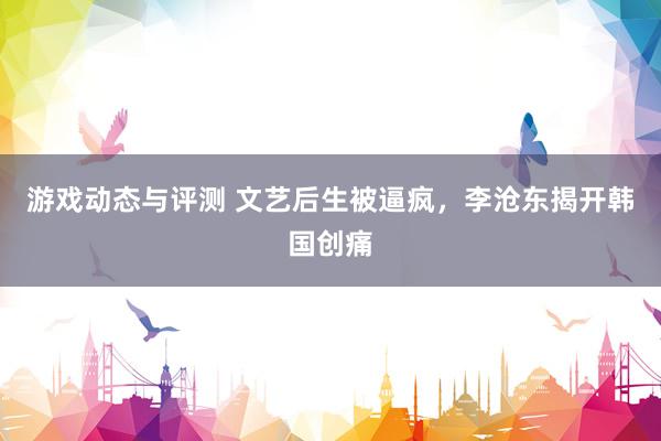 游戏动态与评测 文艺后生被逼疯，李沧东揭开韩国创痛