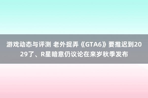 游戏动态与评测 老外捉弄《GTA6》要推迟到2029了、R星暗意仍议论在来岁秋季发布