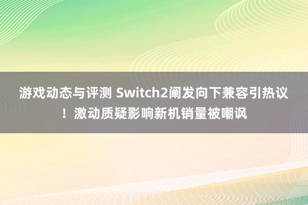 游戏动态与评测 Switch2阐发向下兼容引热议！激动质疑影响新机销量被嘲讽