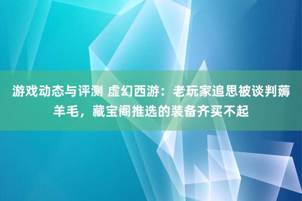 游戏动态与评测 虚幻西游：老玩家追思被谈判薅羊毛，藏宝阁推选的装备齐买不起