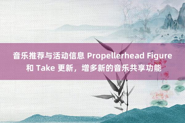 音乐推荐与活动信息 Propellerhead Figure 和 Take 更新，增多新的音乐共享功能