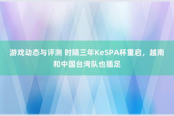 游戏动态与评测 时隔三年KeSPA杯重启，越南和中国台湾队也插足