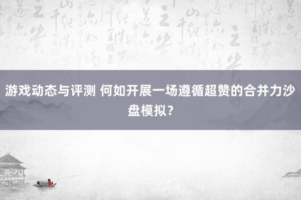 游戏动态与评测 何如开展一场遵循超赞的合并力沙盘模拟？