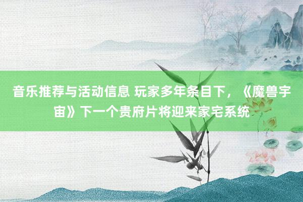 音乐推荐与活动信息 玩家多年条目下，《魔兽宇宙》下一个贵府片将迎来家宅系统