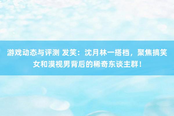 游戏动态与评测 发笑：沈月林一搭档，聚焦搞笑女和漠视男背后的稀奇东谈主群！