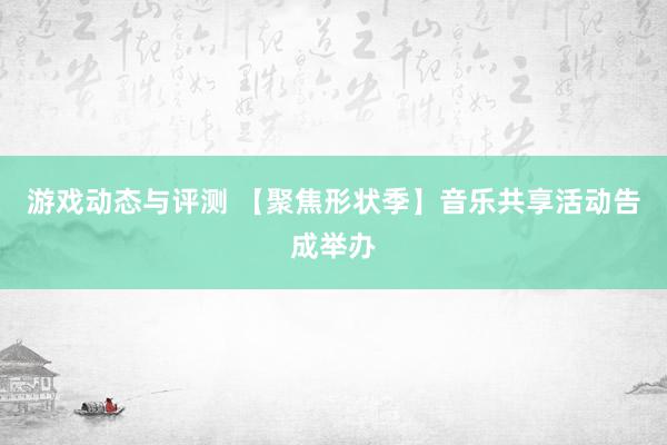 游戏动态与评测 【聚焦形状季】音乐共享活动告成举办