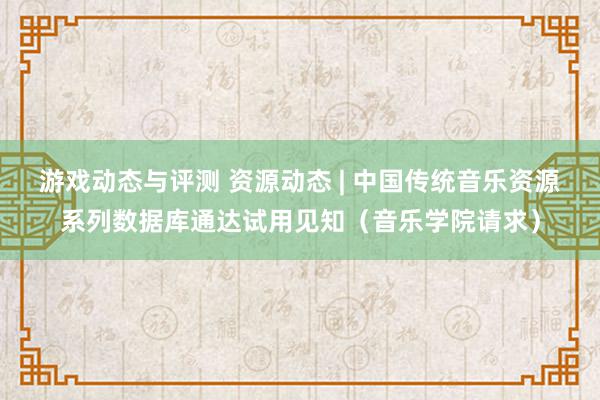 游戏动态与评测 资源动态 | 中国传统音乐资源系列数据库通达试用见知（音乐学院请求）