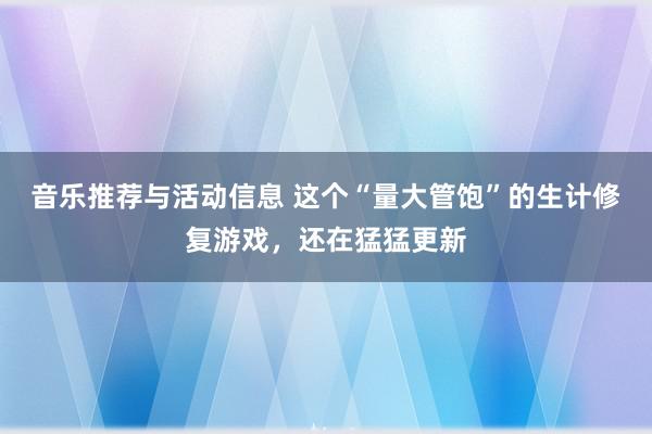 音乐推荐与活动信息 这个“量大管饱”的生计修复游戏，还在猛猛更新