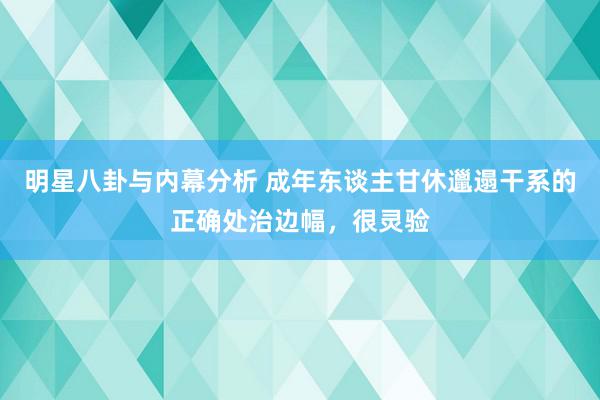 明星八卦与内幕分析 成年东谈主甘休邋遢干系的正确处治边幅，很灵验