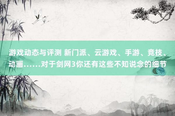 游戏动态与评测 新门派、云游戏、手游、竞技、动画……对于剑网3你还有这些不知说念的细节