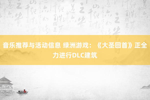 音乐推荐与活动信息 绿洲游戏：《大圣回首》正全力进行DLC建筑