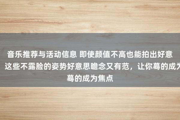 音乐推荐与活动信息 即使颜值不高也能拍出好意思照！这些不露脸的姿势好意思瞻念又有范，让你蓦的成为焦点