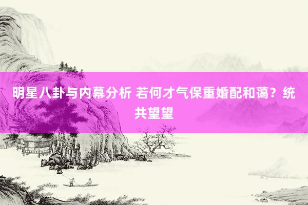 明星八卦与内幕分析 若何才气保重婚配和蔼？统共望望