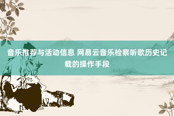 音乐推荐与活动信息 网易云音乐检察听歌历史记载的操作手段