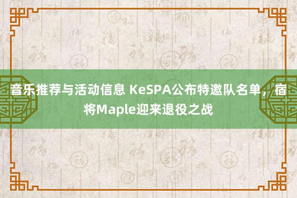 音乐推荐与活动信息 KeSPA公布特邀队名单，宿将Maple迎来退役之战