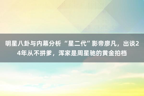 明星八卦与内幕分析 “星二代”影帝廖凡，出谈24年从不拼爹，浑家是周星驰的黄金拍档