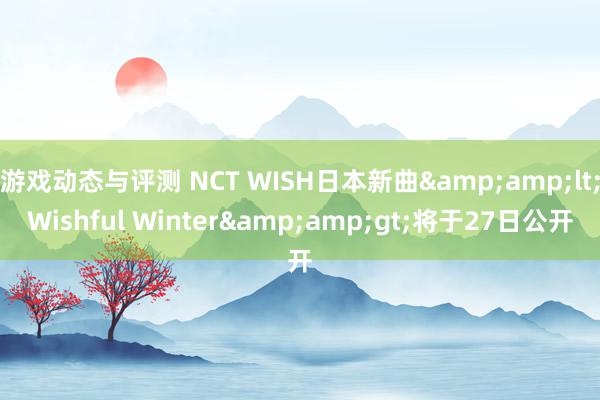 游戏动态与评测 NCT WISH日本新曲&amp;lt;Wishful Winter&amp;gt;将于27日公开