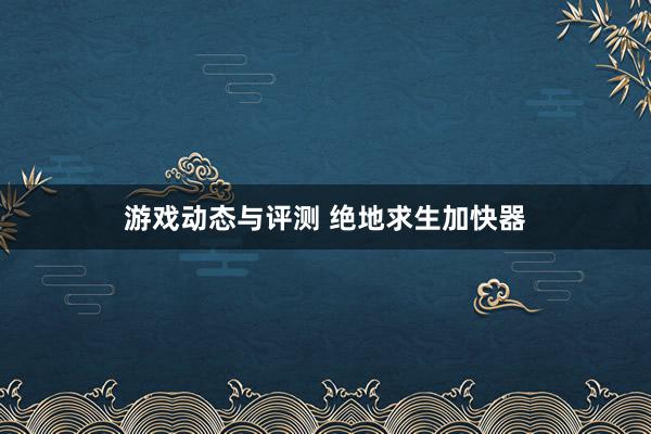 游戏动态与评测 绝地求生加快器