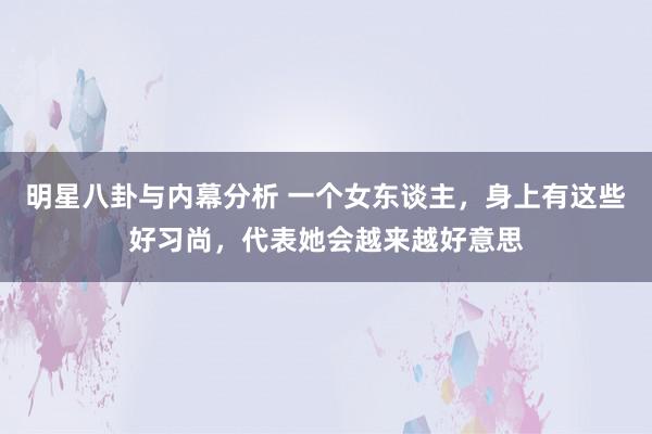 明星八卦与内幕分析 一个女东谈主，身上有这些好习尚，代表她会越来越好意思