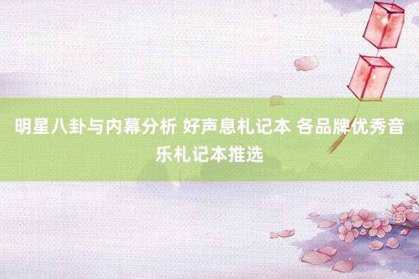 明星八卦与内幕分析 好声息札记本 各品牌优秀音乐札记本推选