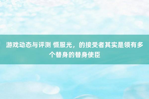 游戏动态与评测 慑服光，的接受者其实是领有多个替身的替身使臣