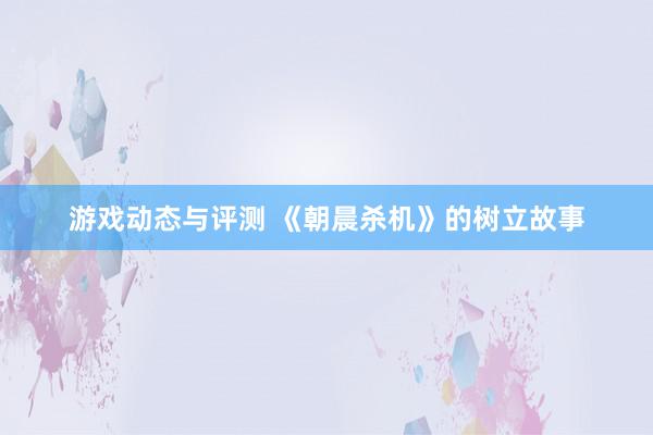 游戏动态与评测 《朝晨杀机》的树立故事