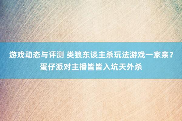 游戏动态与评测 类狼东谈主杀玩法游戏一家亲？蛋仔派对主播皆皆入坑天外杀