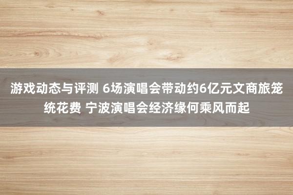 游戏动态与评测 6场演唱会带动约6亿元文商旅笼统花费 宁波演唱会经济缘何乘风而起