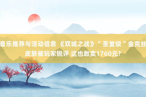 音乐推荐与活动信息 《双城之战》＂圣堂级＂金克丝皮肤被玩家锐评 这也敢卖1760元?