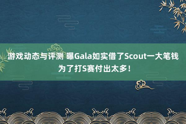 游戏动态与评测 曝Gala如实借了Scout一大笔钱 为了打S赛付出太多！