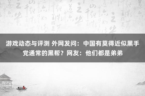 游戏动态与评测 外网发问：中国有莫得近似黑手党通常的黑帮？网友：他们都是弟弟