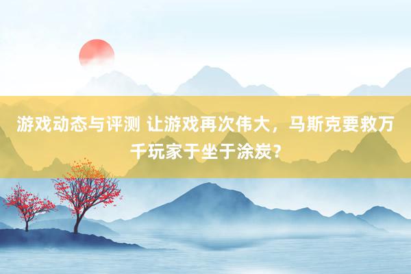 游戏动态与评测 让游戏再次伟大，马斯克要救万千玩家于坐于涂炭？