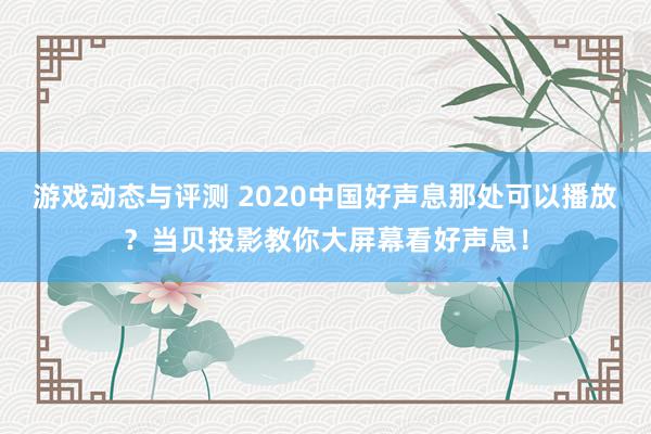 游戏动态与评测 2020中国好声息那处可以播放？当贝投影教你大屏幕看好声息！