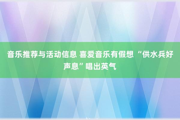 音乐推荐与活动信息 喜爱音乐有假想 “供水兵好声息”唱出英气