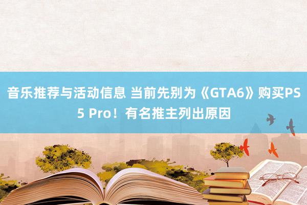 音乐推荐与活动信息 当前先别为《GTA6》购买PS5 Pro！有名推主列出原因