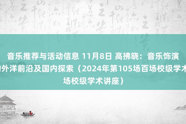 音乐推荐与活动信息 11月8日 高拂晓：音乐饰演商议的外洋前沿及国内探索（2024年第105场百场校级学术讲座）