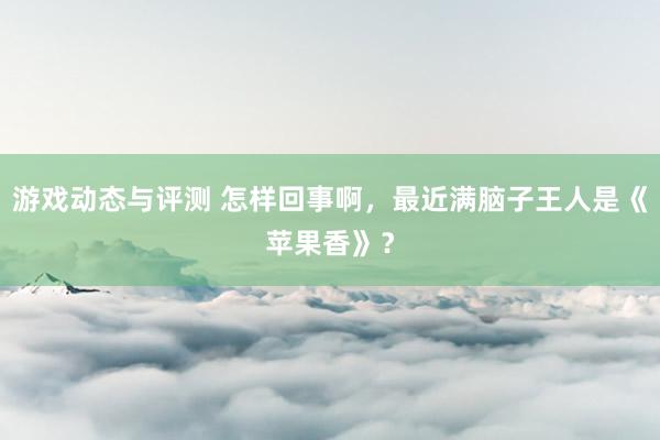 游戏动态与评测 怎样回事啊，最近满脑子王人是《苹果香》？