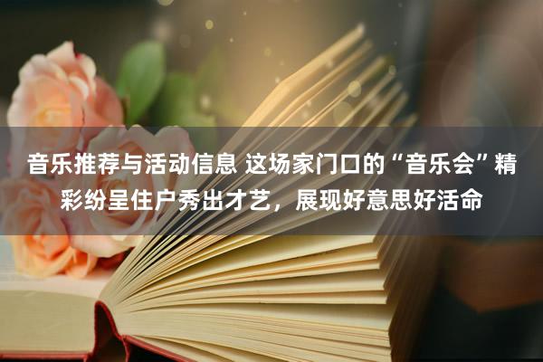 音乐推荐与活动信息 这场家门口的“音乐会”精彩纷呈住户秀出才艺，展现好意思好活命