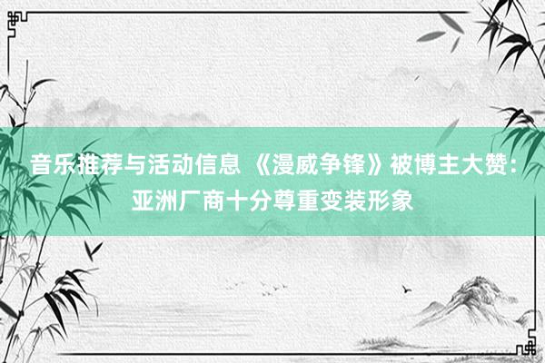 音乐推荐与活动信息 《漫威争锋》被博主大赞：亚洲厂商十分尊重变装形象