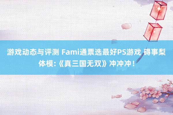 游戏动态与评测 Fami通票选最好PS游戏 碍事梨体模:《真三国无双》冲冲冲！