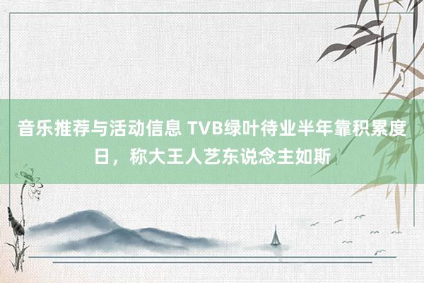 音乐推荐与活动信息 TVB绿叶待业半年靠积累度日，称大王人艺东说念主如斯