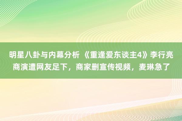 明星八卦与内幕分析 《重逢爱东谈主4》李行亮商演遭网友足下，商家删宣传视频，麦琳急了